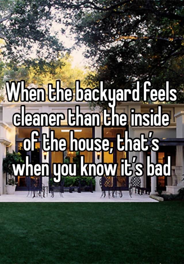 When the backyard feels cleaner than the inside of the house, that’s when you know it’s bad