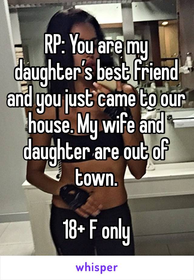 RP: You are my daughter’s best friend and you just came to our house. My wife and daughter are out of town.

18+ F only