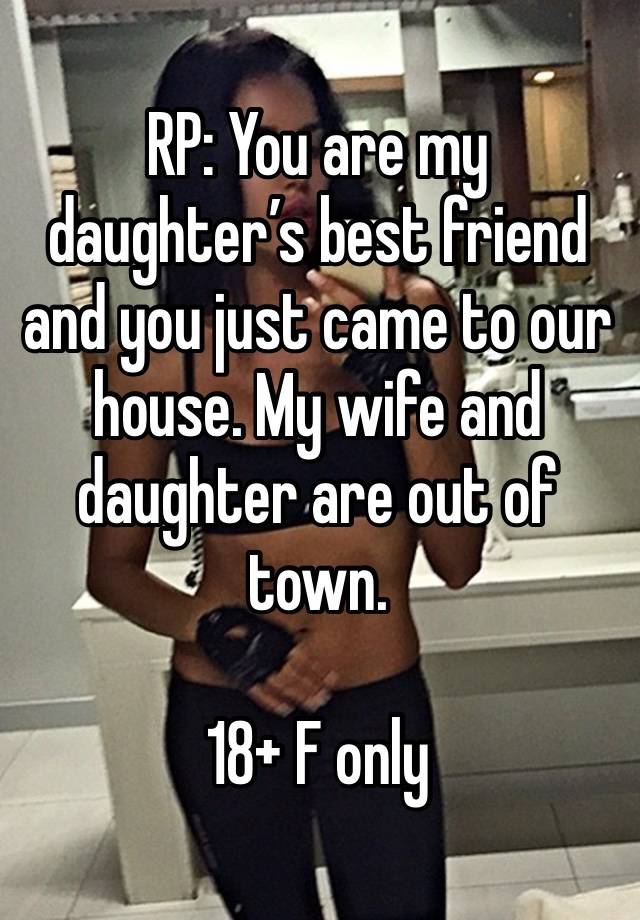 RP: You are my daughter’s best friend and you just came to our house. My wife and daughter are out of town.

18+ F only