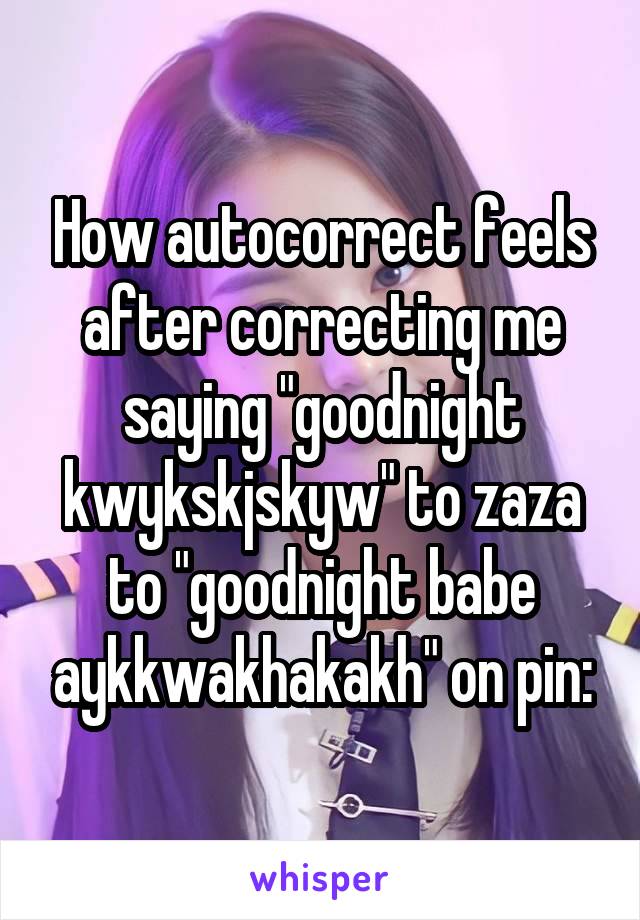 How autocorrect feels after correcting me saying "goodnight kwykskjskyw" to zaza to "goodnight babe aykkwakhakakh" on pin: