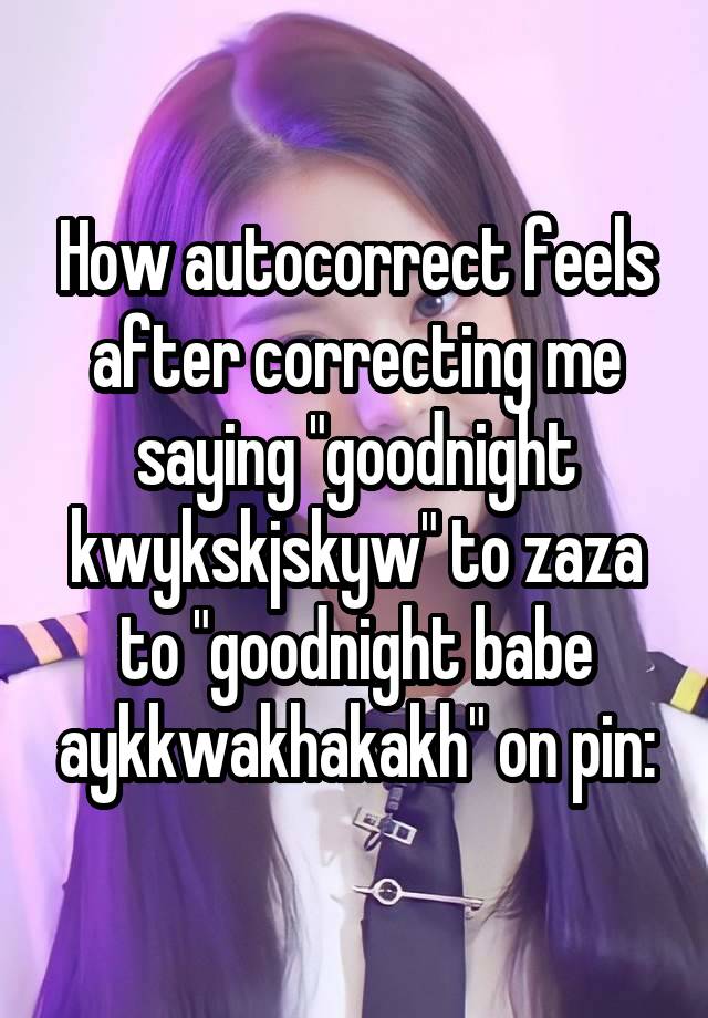 How autocorrect feels after correcting me saying "goodnight kwykskjskyw" to zaza to "goodnight babe aykkwakhakakh" on pin: