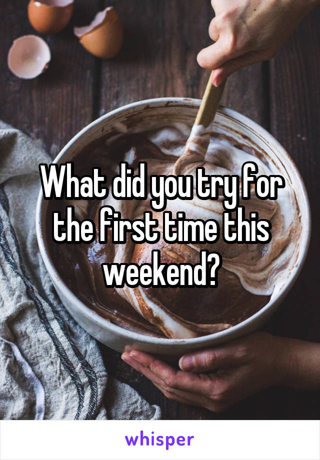 What did you try for the first time this weekend?