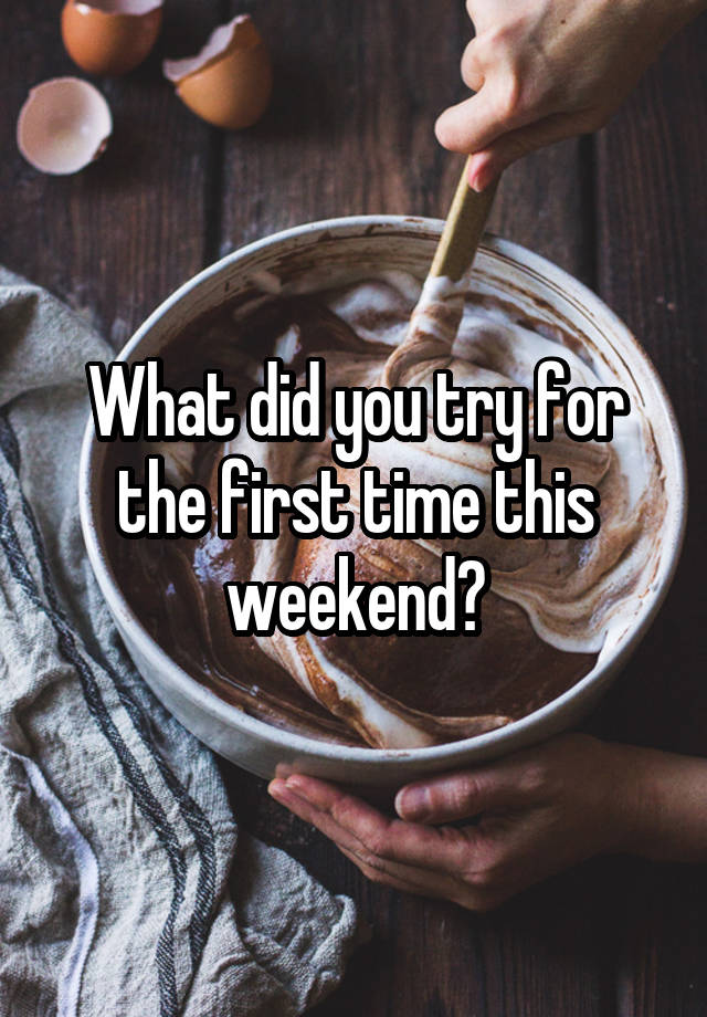 What did you try for the first time this weekend?