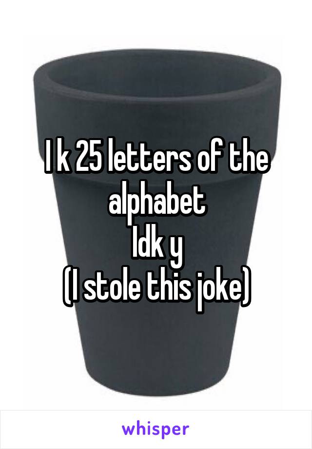 I k 25 letters of the alphabet
Idk y
(I stole this joke)