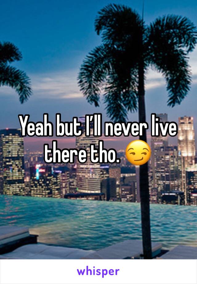 Yeah but I’ll never live there tho. 😏