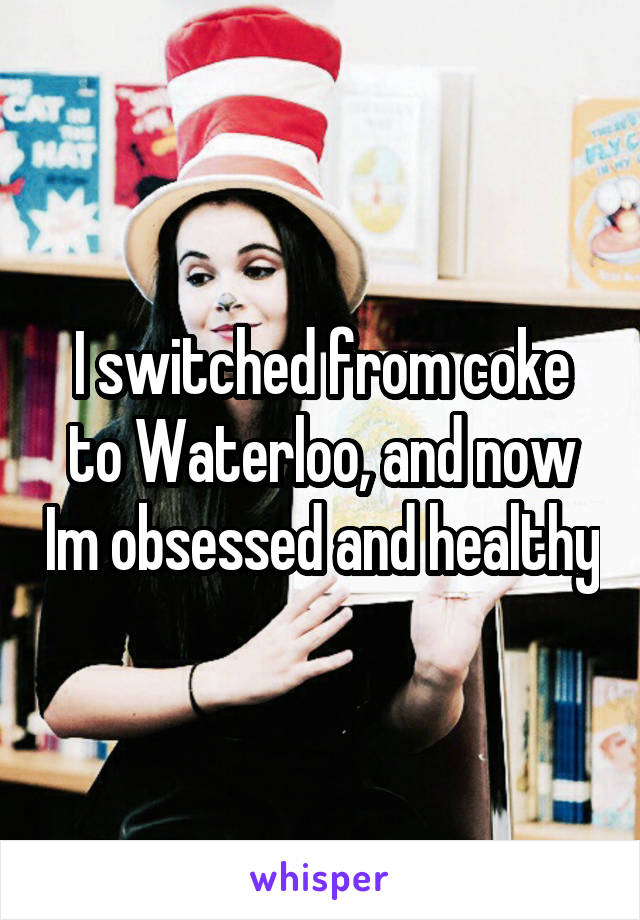 I switched from coke to Waterloo, and now Im obsessed and healthy