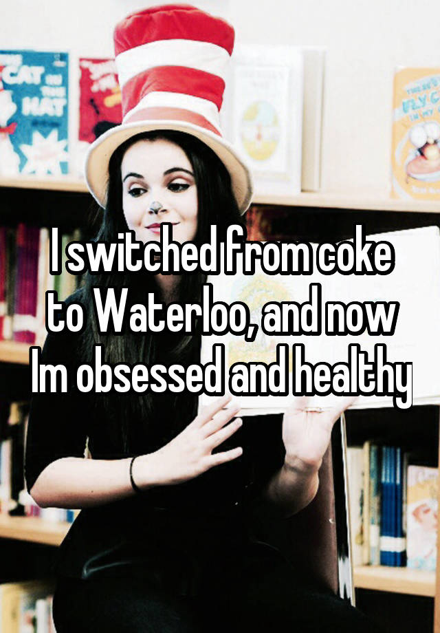 I switched from coke to Waterloo, and now Im obsessed and healthy