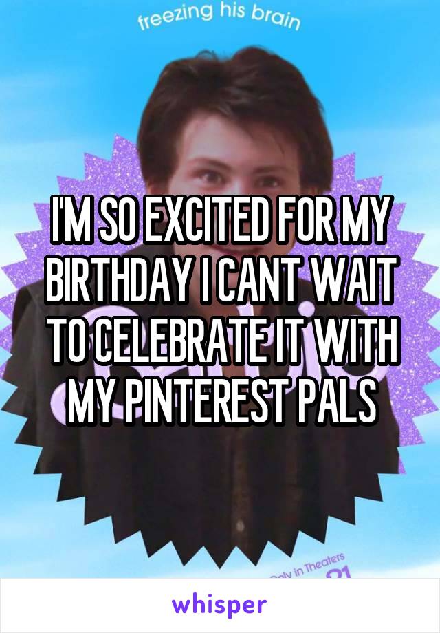 I'M SO EXCITED FOR MY BIRTHDAY I CANT WAIT TO CELEBRATE IT WITH MY PINTEREST PALS