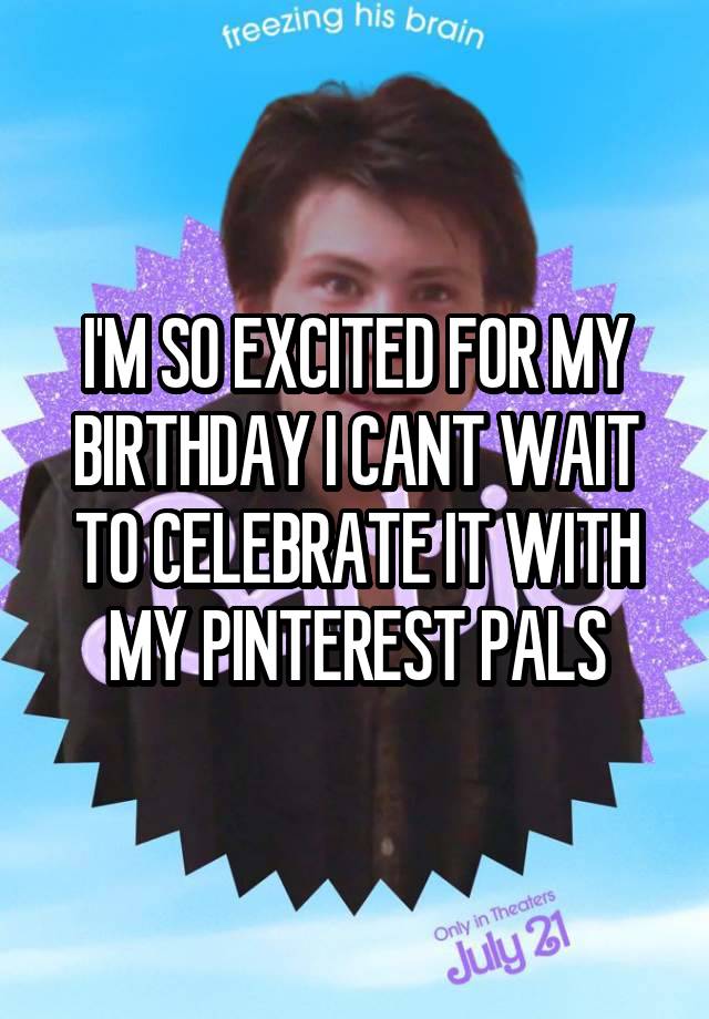 I'M SO EXCITED FOR MY BIRTHDAY I CANT WAIT TO CELEBRATE IT WITH MY PINTEREST PALS