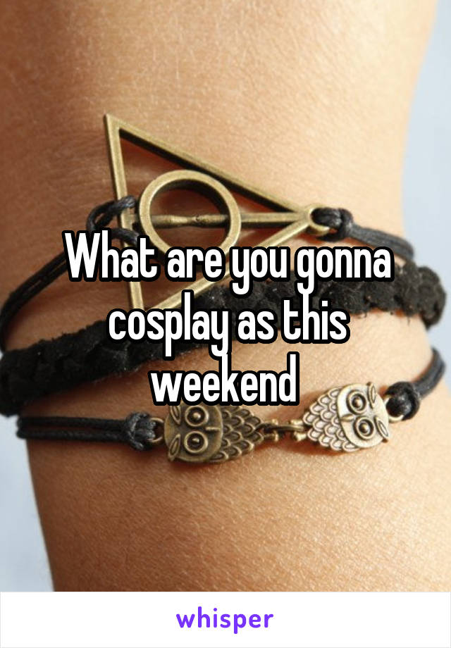 What are you gonna cosplay as this weekend 