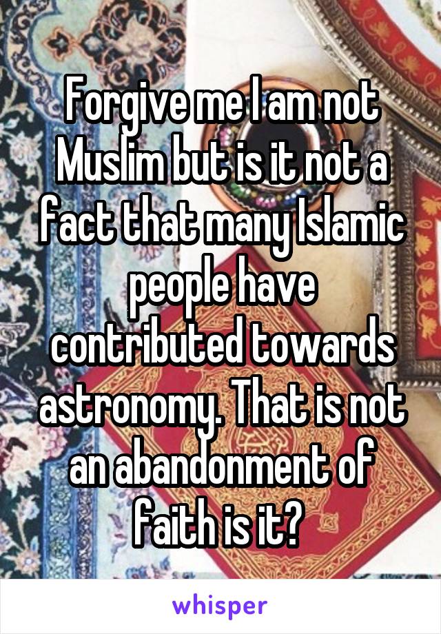 Forgive me I am not Muslim but is it not a fact that many Islamic people have contributed towards astronomy. That is not an abandonment of faith is it? 