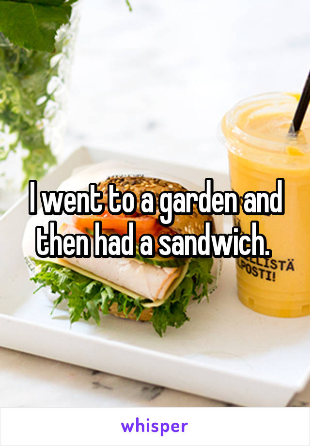 I went to a garden and then had a sandwich. 