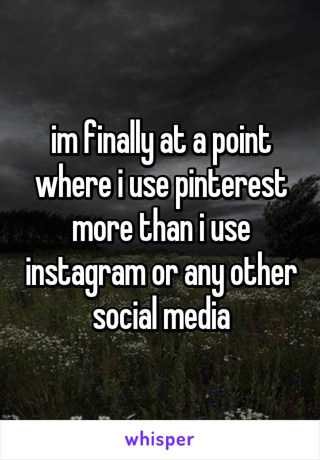 im finally at a point where i use pinterest more than i use instagram or any other social media