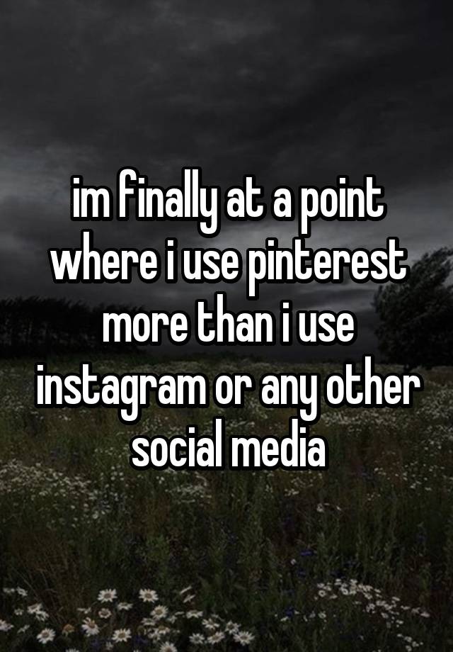 im finally at a point where i use pinterest more than i use instagram or any other social media