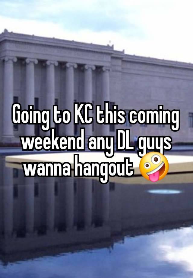 Going to KC this coming weekend any DL guys wanna hangout 🤪