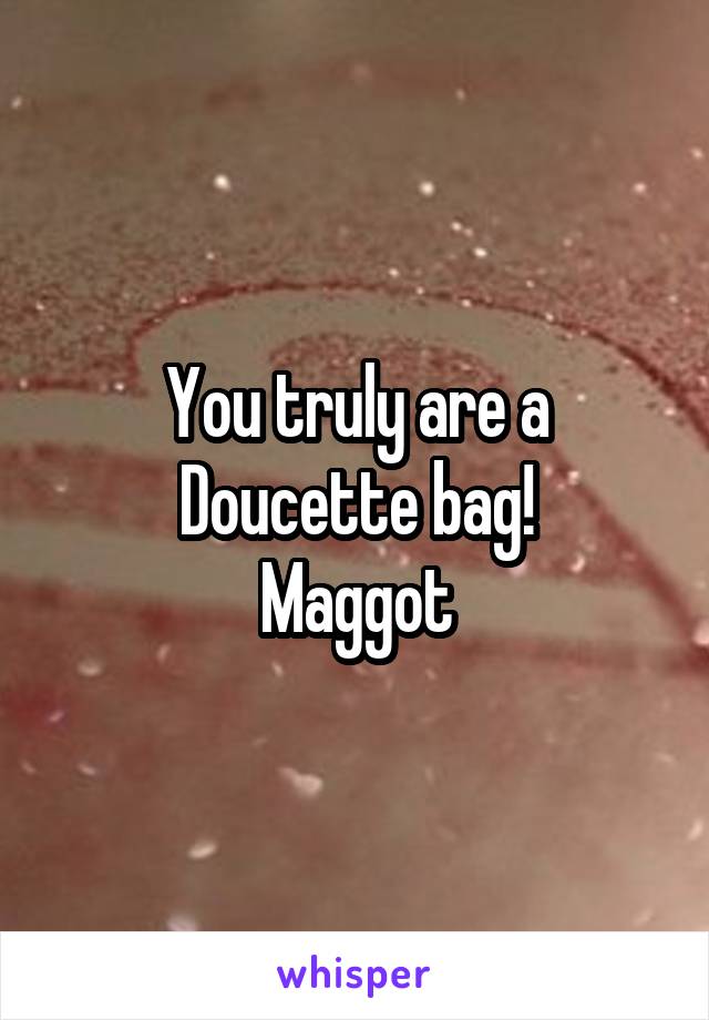 You truly are a Doucette bag!
Maggot