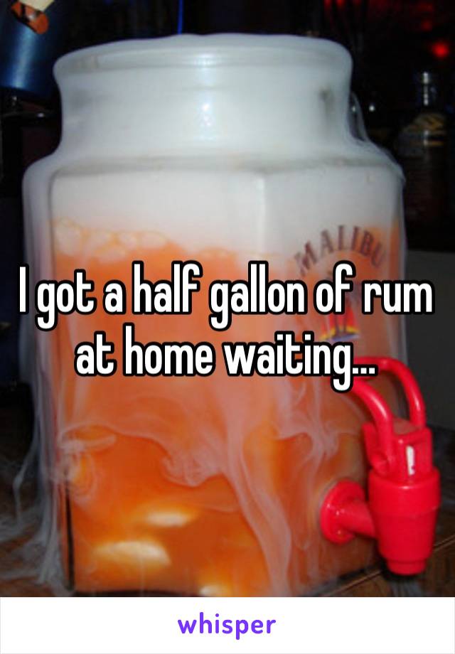 I got a half gallon of rum at home waiting… 