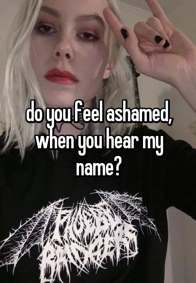 do you feel ashamed, when you hear my name?