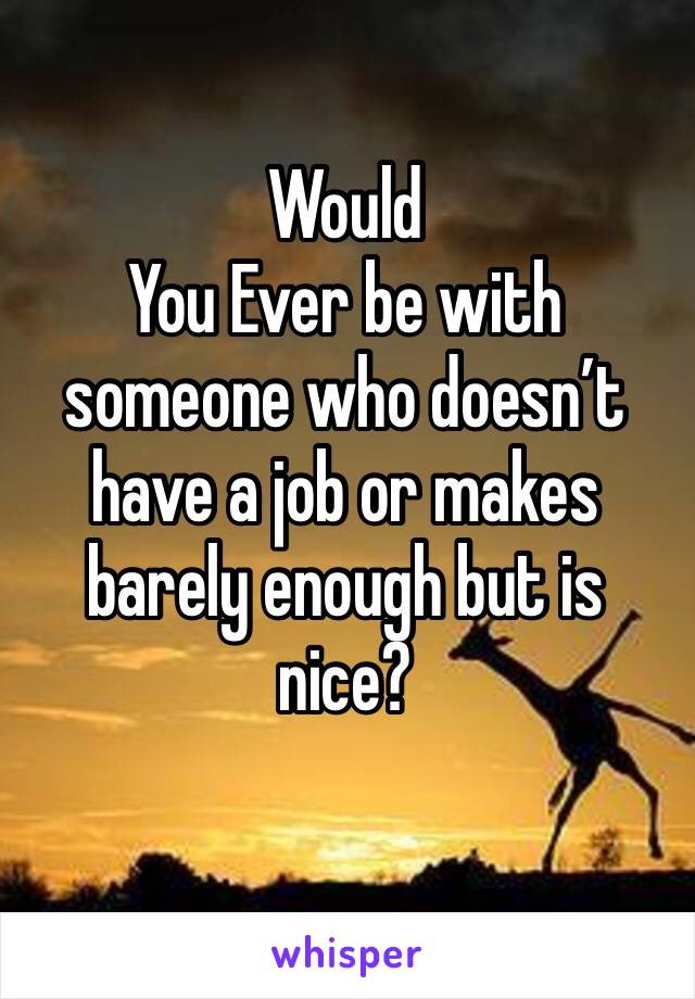 Would
You Ever be with someone who doesn’t have a job or makes barely enough but is nice?
