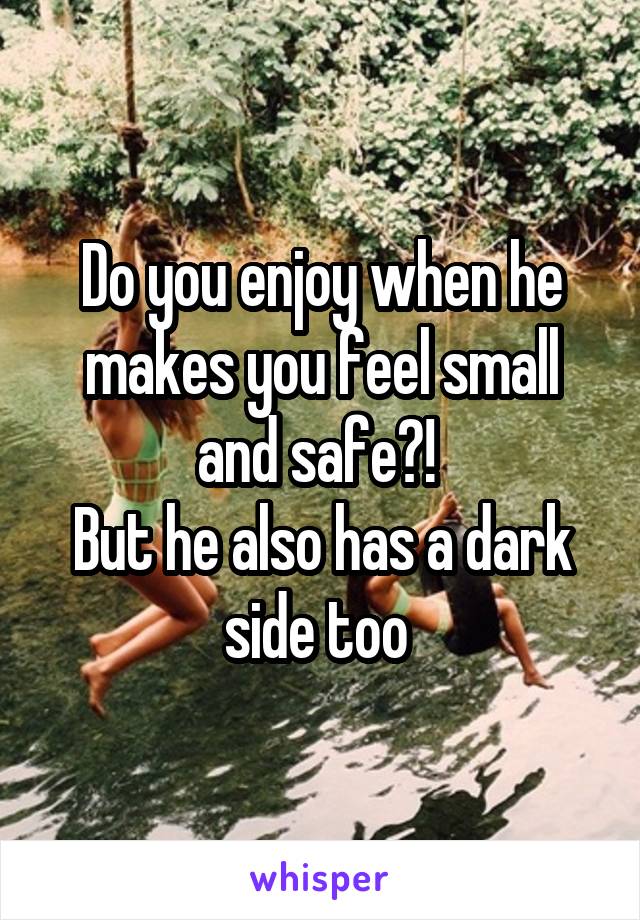 Do you enjoy when he makes you feel small and safe?! 
But he also has a dark side too 