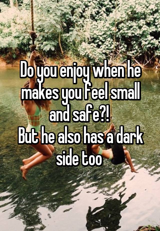 Do you enjoy when he makes you feel small and safe?! 
But he also has a dark side too 