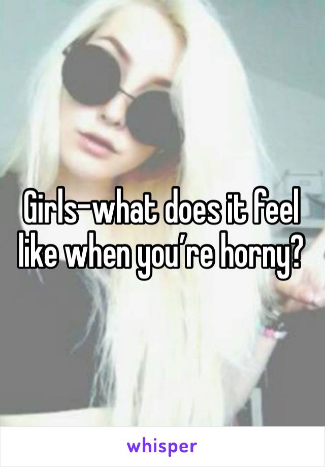 Girls-what does it feel like when you’re horny? 