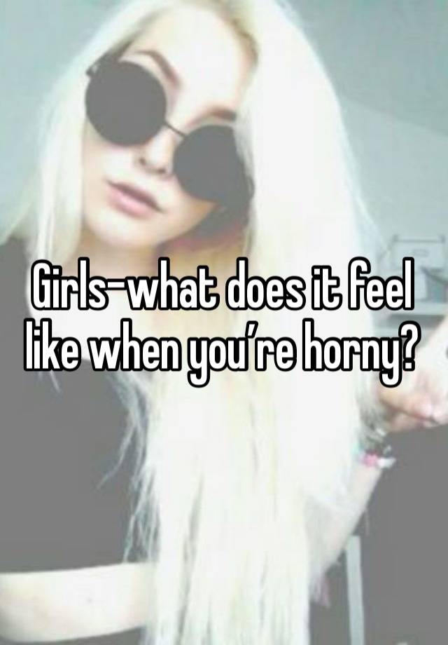 Girls-what does it feel like when you’re horny? 