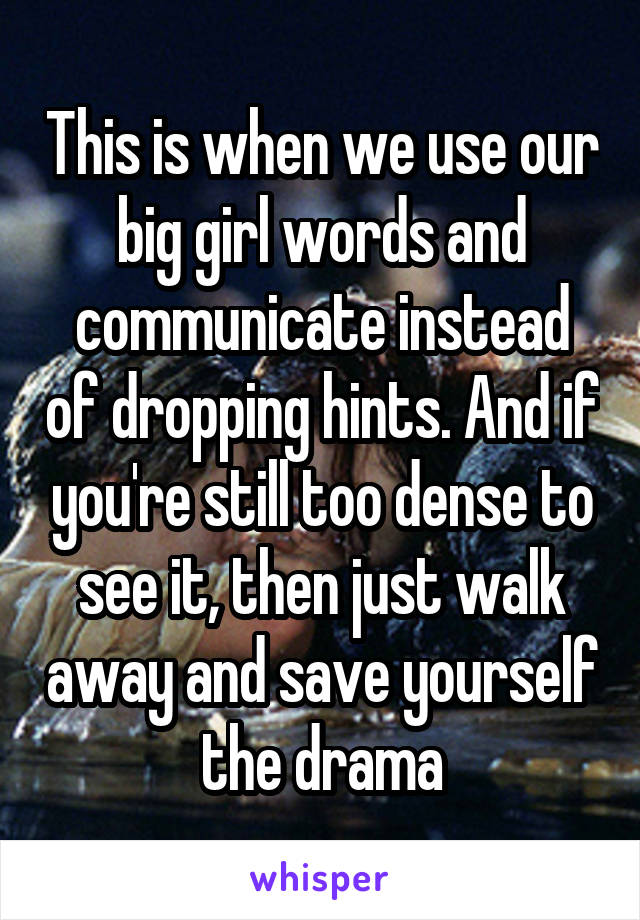 This is when we use our big girl words and communicate instead of dropping hints. And if you're still too dense to see it, then just walk away and save yourself the drama