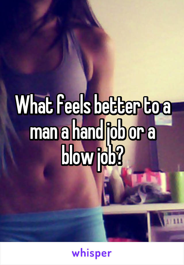 What feels better to a man a hand job or a blow job?