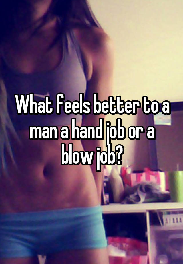 What feels better to a man a hand job or a blow job?