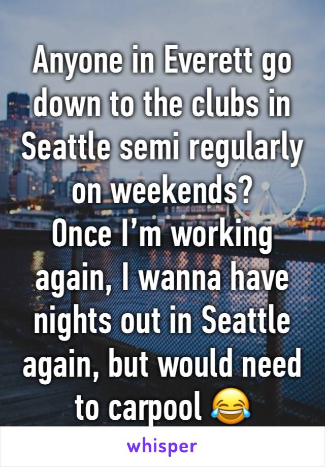 Anyone in Everett go down to the clubs in Seattle semi regularly on weekends?
Once I’m working again, I wanna have nights out in Seattle again, but would need to carpool 😂