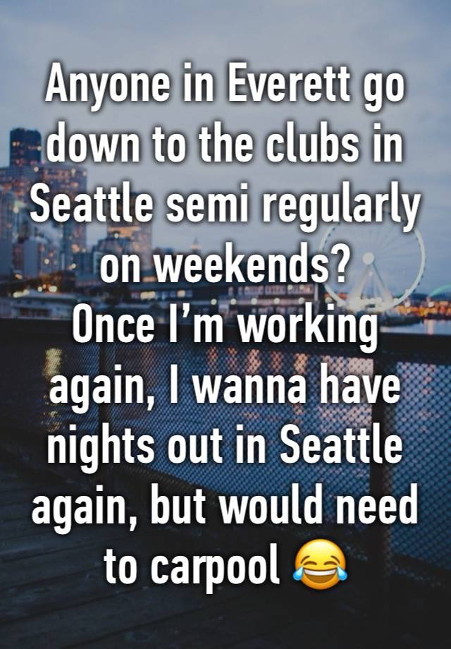 Anyone in Everett go down to the clubs in Seattle semi regularly on weekends?
Once I’m working again, I wanna have nights out in Seattle again, but would need to carpool 😂