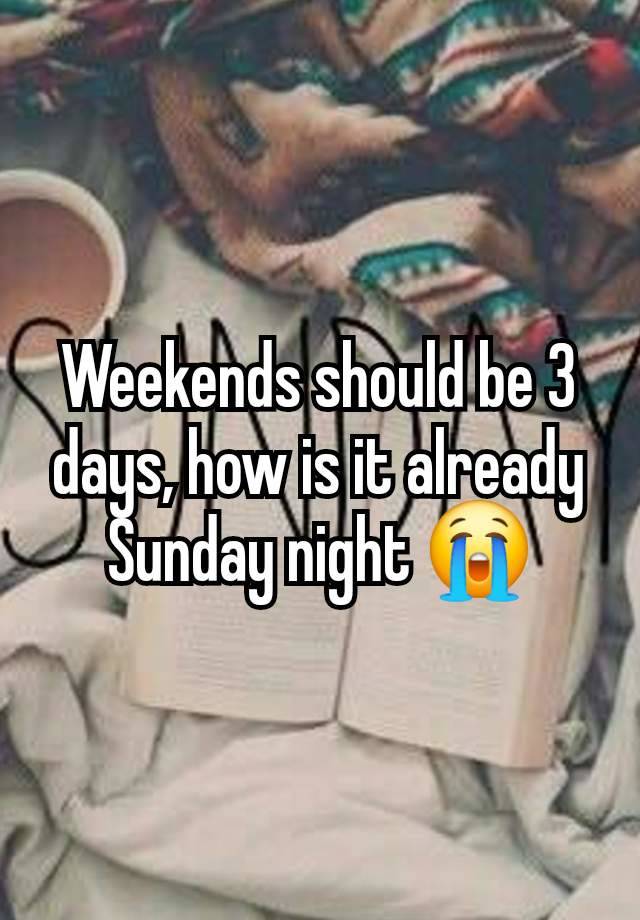 Weekends should be 3 days, how is it already Sunday night 😭