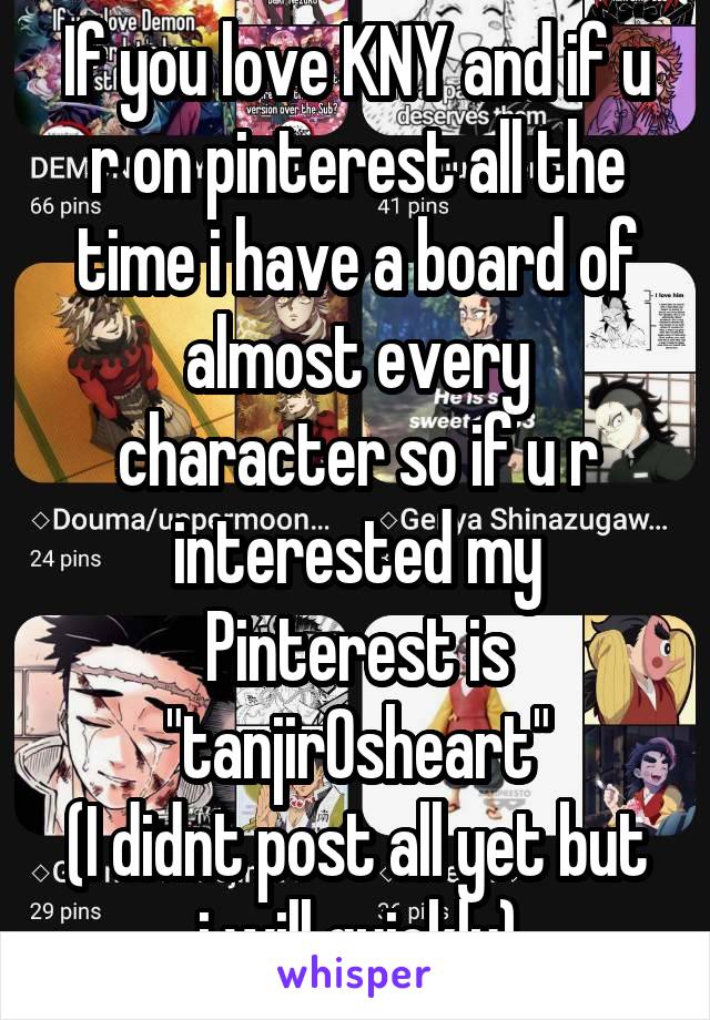 If you love KNY and if u r on pinterest all the time i have a board of almost every character so if u r interested my Pinterest is "tanjir0sheart"
(I didnt post all yet but i will quickly)