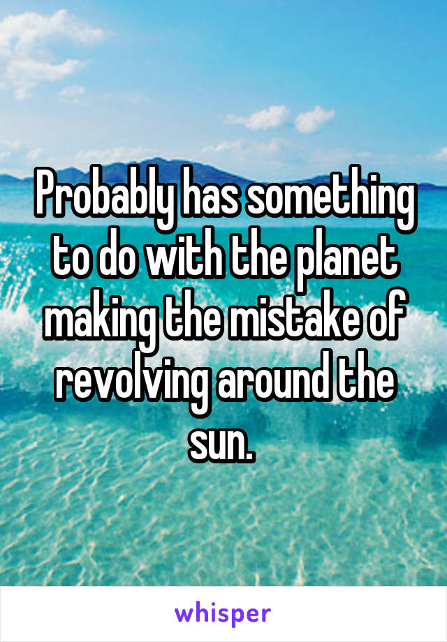 Probably has something to do with the planet making the mistake of revolving around the sun. 