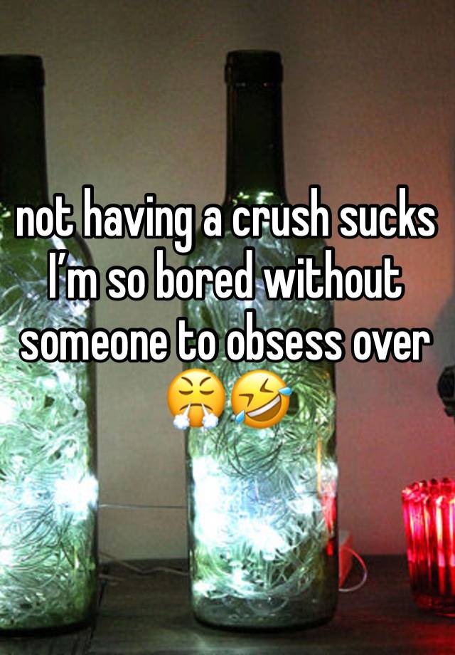 not having a crush sucks I’m so bored without someone to obsess over 😤🤣