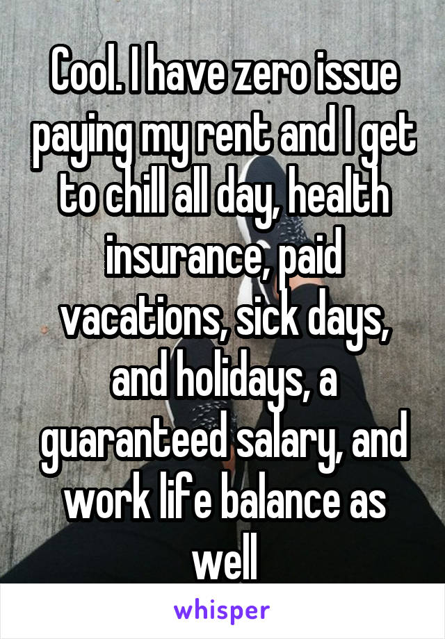 Cool. I have zero issue paying my rent and I get to chill all day, health insurance, paid vacations, sick days, and holidays, a guaranteed salary, and work life balance as well