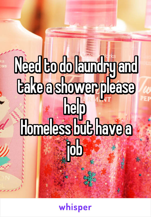 Need to do laundry and take a shower please help 
Homeless but have a job 