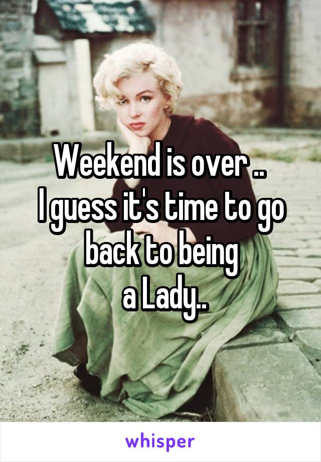 Weekend is over .. 
I guess it's time to go back to being
 a Lady..