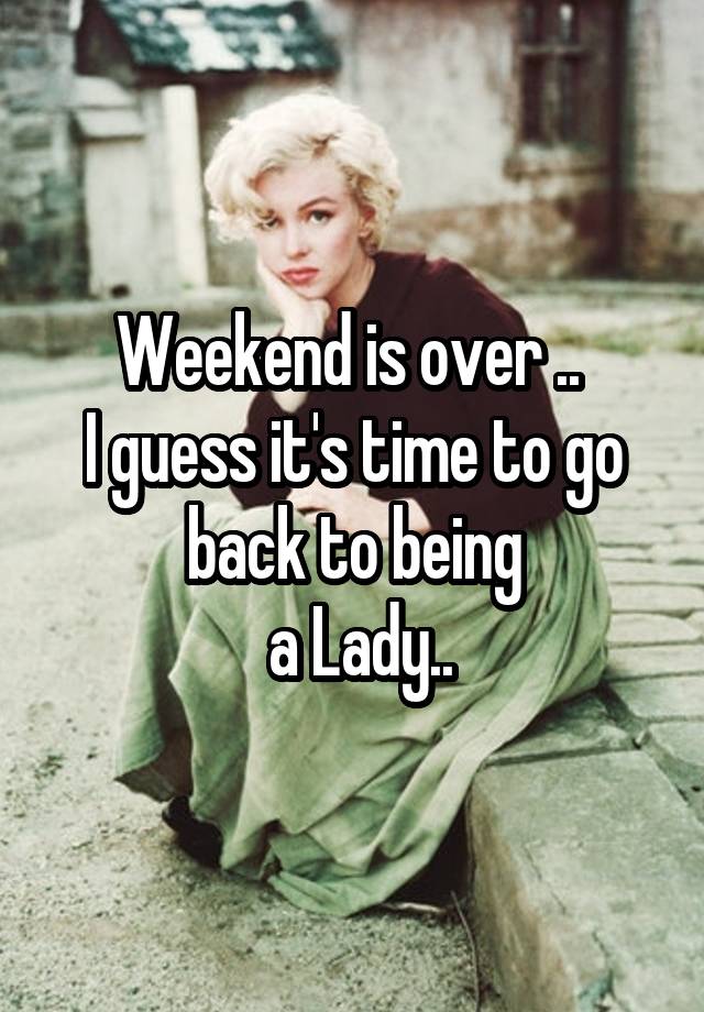 Weekend is over .. 
I guess it's time to go back to being
 a Lady..