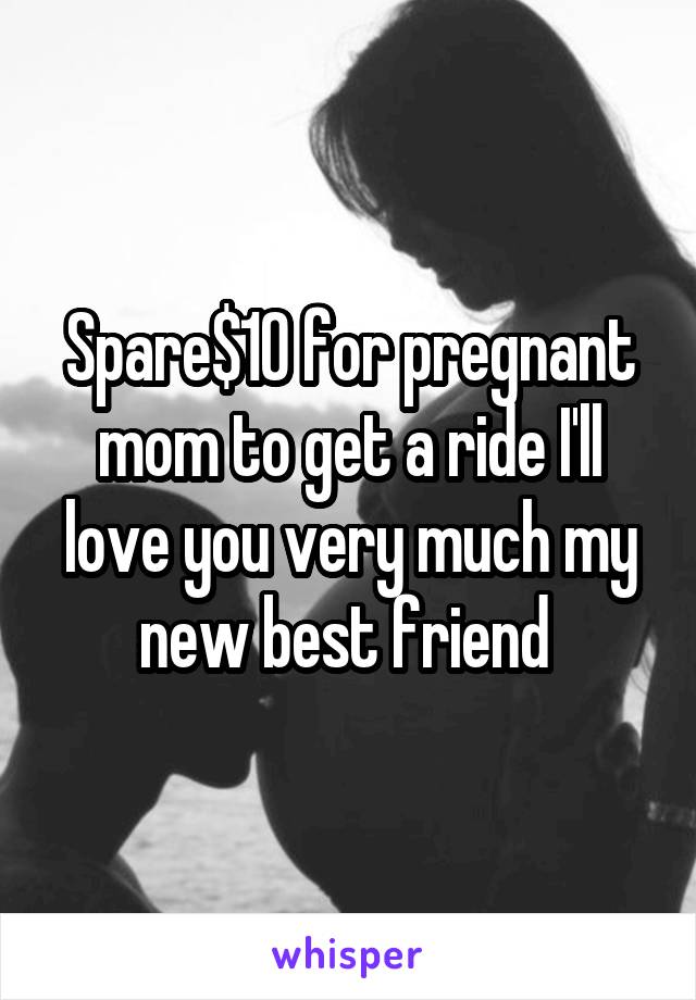 Spare$10 for pregnant mom to get a ride I'll love you very much my new best friend 