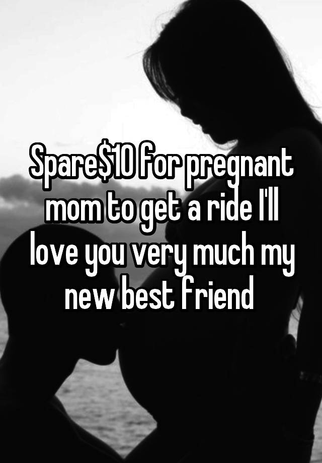 Spare$10 for pregnant mom to get a ride I'll love you very much my new best friend 