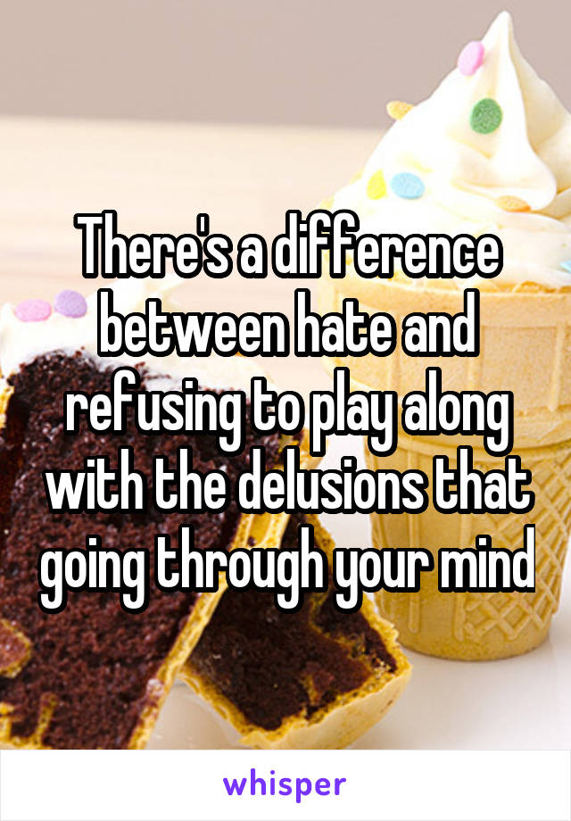 There's a difference between hate and refusing to play along with the delusions that going through your mind