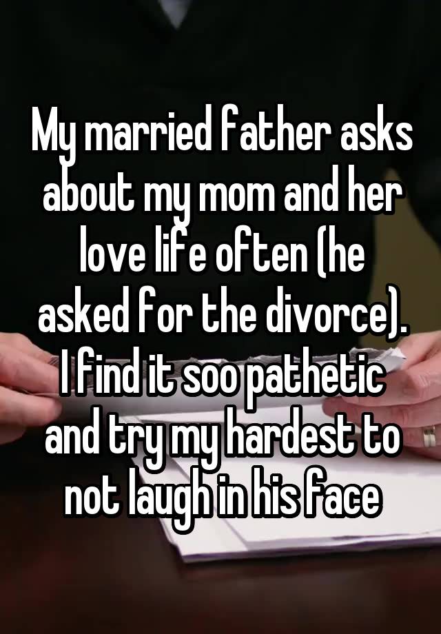 My married father asks about my mom and her love life often (he asked for the divorce). I find it soo pathetic and try my hardest to not laugh in his face