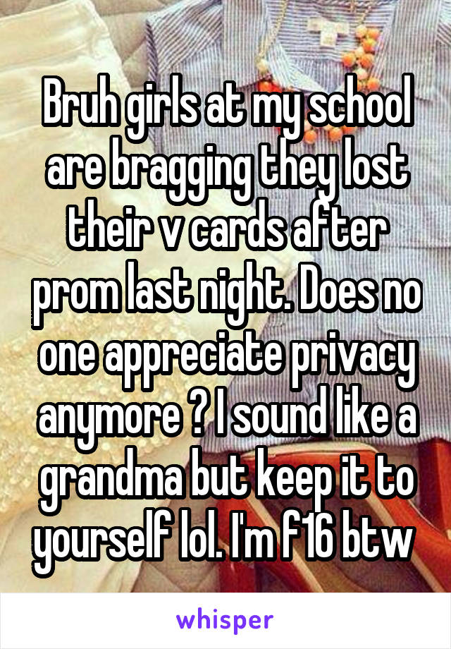 Bruh girls at my school are bragging they lost their v cards after prom last night. Does no one appreciate privacy anymore ? I sound like a grandma but keep it to yourself lol. I'm f16 btw 