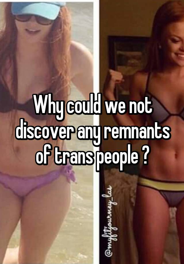 Why could we not discover any remnants of trans people ?