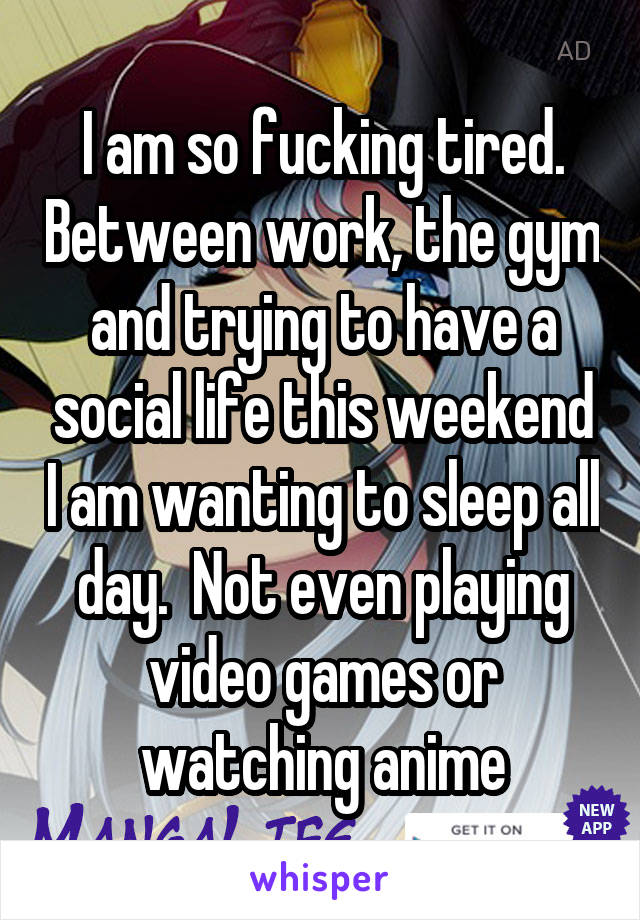 I am so fucking tired. Between work, the gym and trying to have a social life this weekend I am wanting to sleep all day.  Not even playing video games or watching anime