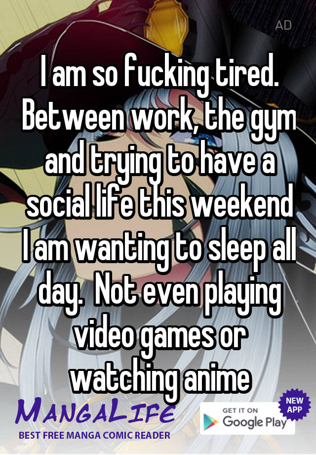 I am so fucking tired. Between work, the gym and trying to have a social life this weekend I am wanting to sleep all day.  Not even playing video games or watching anime