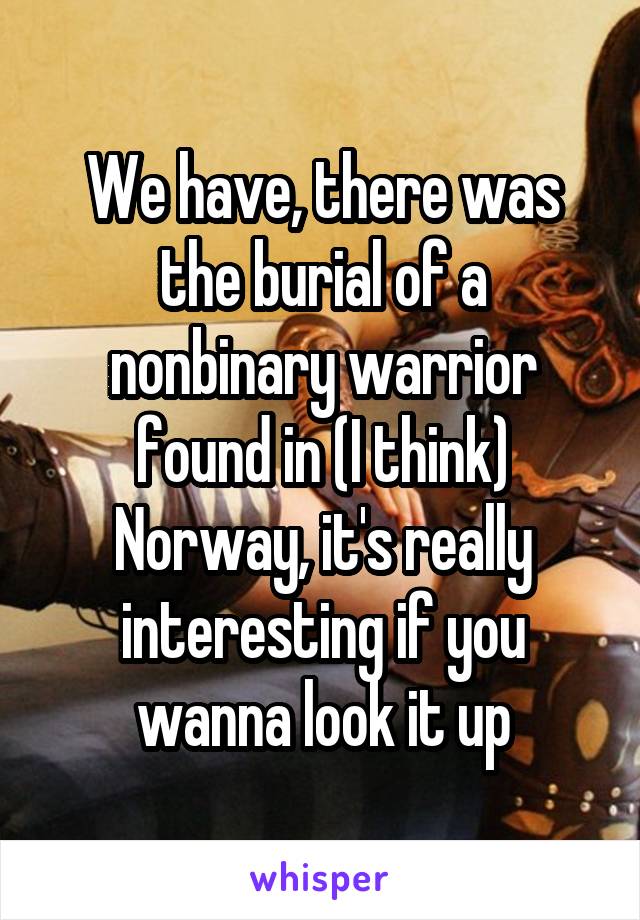 We have, there was the burial of a nonbinary warrior found in (I think) Norway, it's really interesting if you wanna look it up