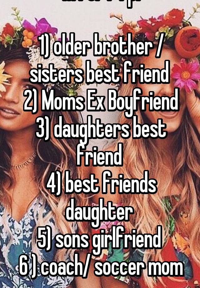 M for F rp:

1) older brother / sisters best friend 
2) Moms Ex Boyfriend
3) daughters best friend 
4) best friends daughter 
5) sons girlfriend 
6 ) coach/ soccer mom
